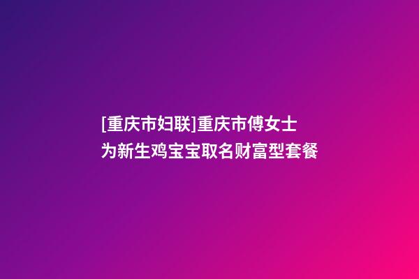 [重庆市妇联]重庆市傅女士为新生鸡宝宝取名财富型套餐-第1张-公司起名-玄机派